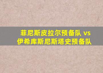 菲尼斯皮拉尔预备队 vs 伊希库斯尼斯塔史预备队